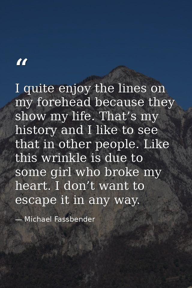 I quite enjoy the lines on my forehead because they show my life. That’s my history and I like to see that in other peop — Michael Fassbender