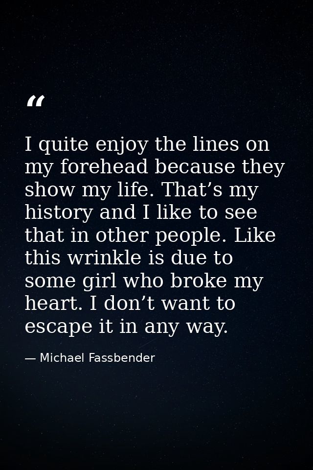 I quite enjoy the lines on my forehead because they show my life. That’s my history and I like to see that in other peop — Michael Fassbender