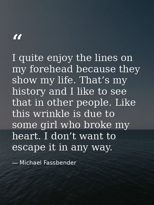 I quite enjoy the lines on my forehead because they show my life. That’s my history and I like to see that in other peop — Michael Fassbender