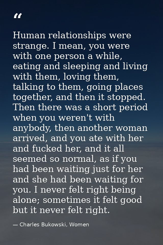 Human relationships were strange. I mean, you were with one person a while, eating and sleeping and living with them, lo — Charles Bukowski, Women