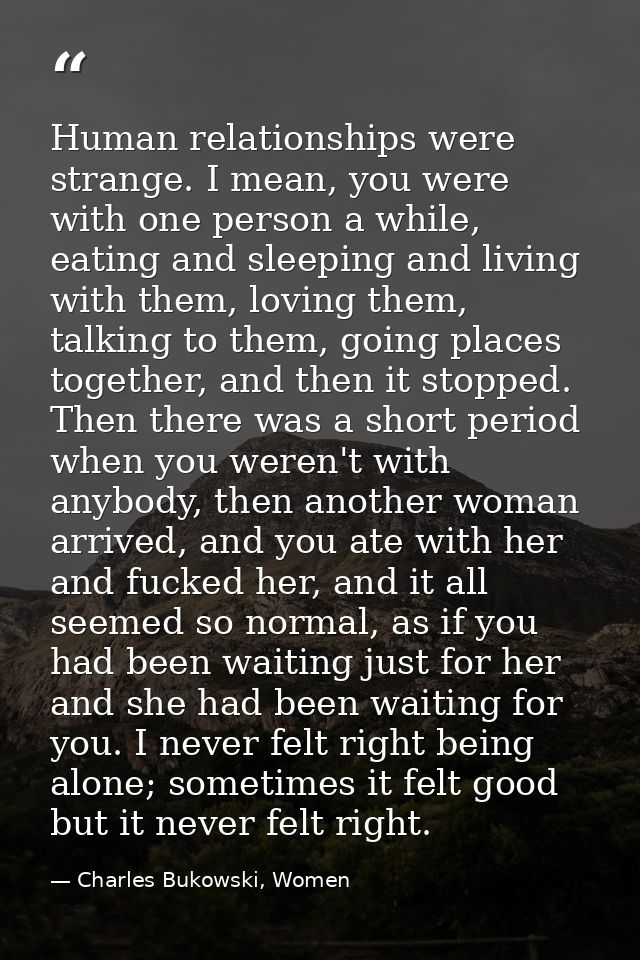 Human relationships were strange. I mean, you were with one person a while, eating and sleeping and living with them, lo — Charles Bukowski, Women