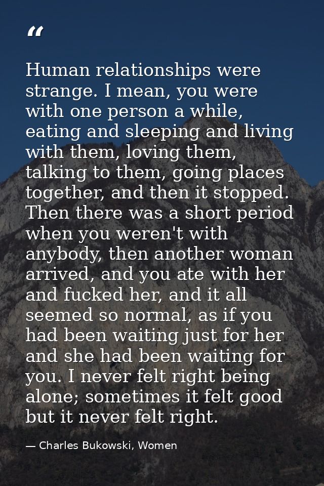 Human relationships were strange. I mean, you were with one person a while, eating and sleeping and living with them, lo — Charles Bukowski, Women