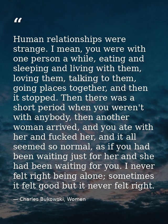 Human relationships were strange. I mean, you were with one person a while, eating and sleeping and living with them, lo — Charles Bukowski, Women