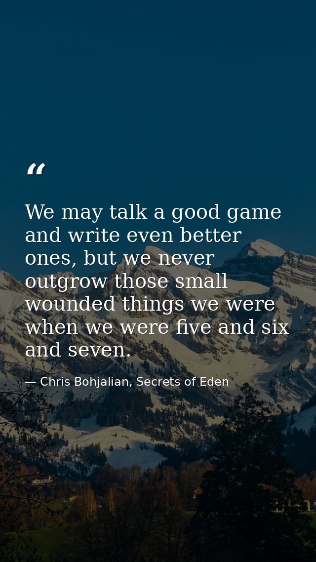 We may talk a good game and write even better ones, but we never outgrow those small wounded things we were when we were — Chris Bohjalian, Secrets of Eden