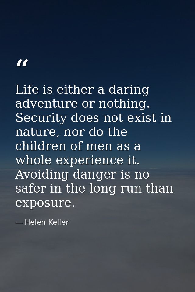 Life is either a daring adventure or nothing. Security does not exist in nature, nor do the children of men as a whole e — Helen Keller