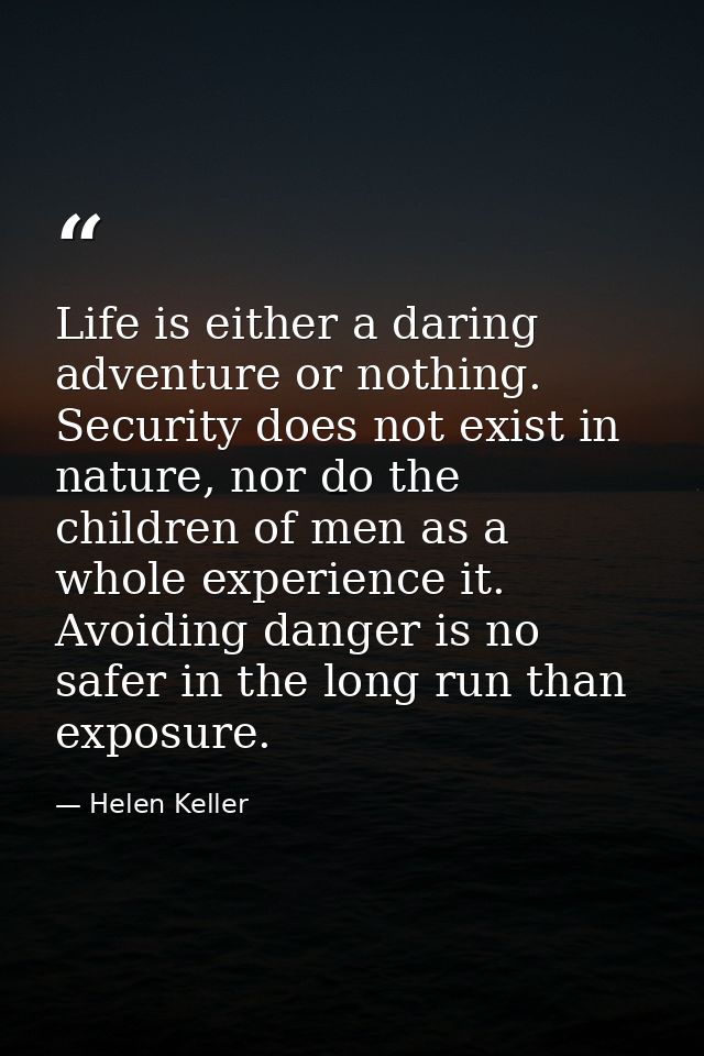 Life is either a daring adventure or nothing. Security does not exist in nature, nor do the children of men as a whole e — Helen Keller