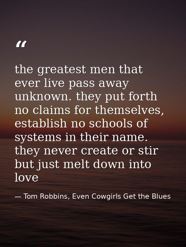 the greatest men that ever live pass away unknown. they put forth no claims for themselves, establish no schools of syst — Tom Robbins, Even Cowgirls Get the Blues