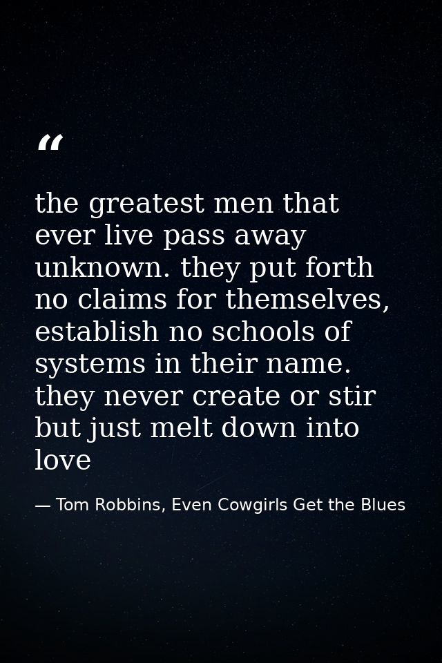 the greatest men that ever live pass away unknown. they put forth no claims for themselves, establish no schools of syst — Tom Robbins, Even Cowgirls Get the Blues