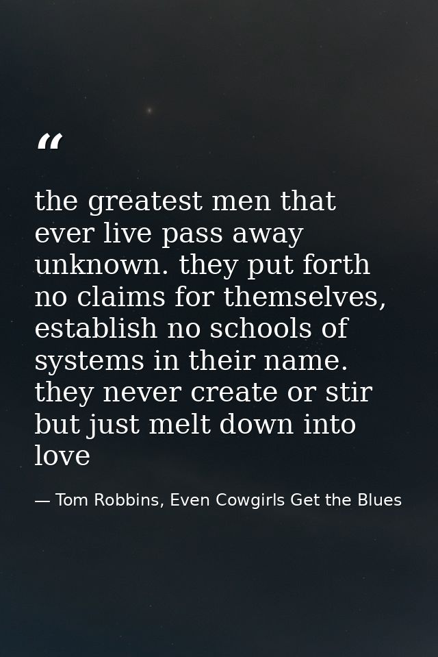 the greatest men that ever live pass away unknown. they put forth no claims for themselves, establish no schools of syst — Tom Robbins, Even Cowgirls Get the Blues
