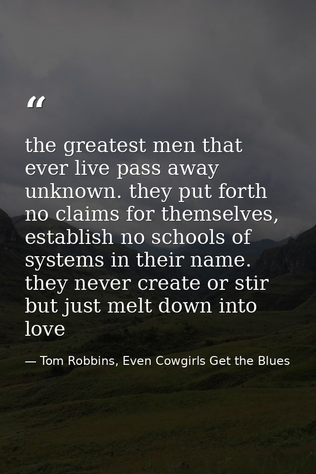 the greatest men that ever live pass away unknown. they put forth no claims for themselves, establish no schools of syst — Tom Robbins, Even Cowgirls Get the Blues