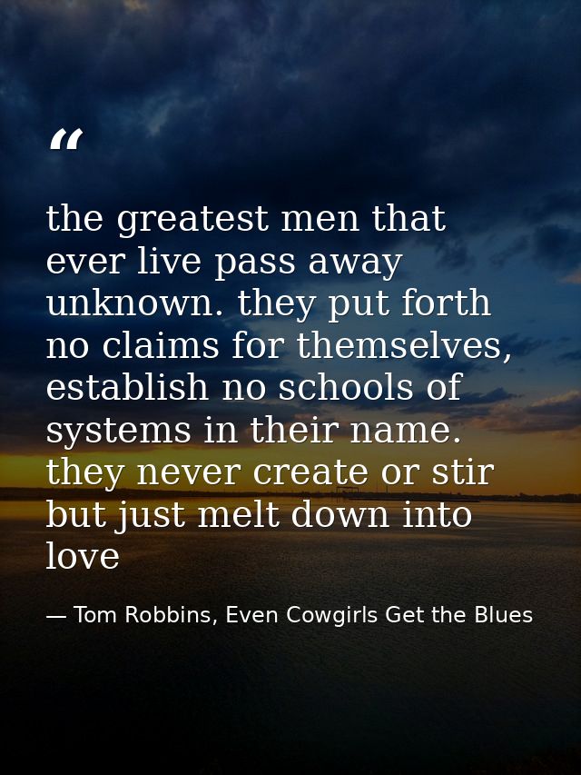 the greatest men that ever live pass away unknown. they put forth no claims for themselves, establish no schools of syst — Tom Robbins, Even Cowgirls Get the Blues
