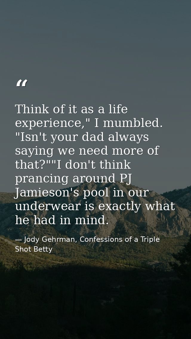 Think of it as a life experience," I mumbled. "Isn't your dad always saying we need more of that?""I don't think prancin — Jody Gehrman, Confessions of a Triple Shot Betty