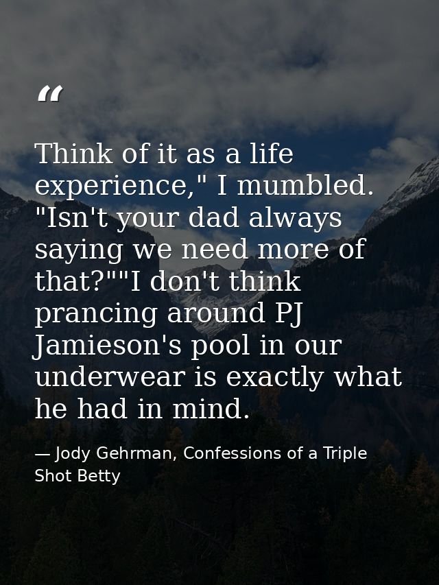Think of it as a life experience," I mumbled. "Isn't your dad always saying we need more of that?""I don't think prancin — Jody Gehrman, Confessions of a Triple Shot Betty