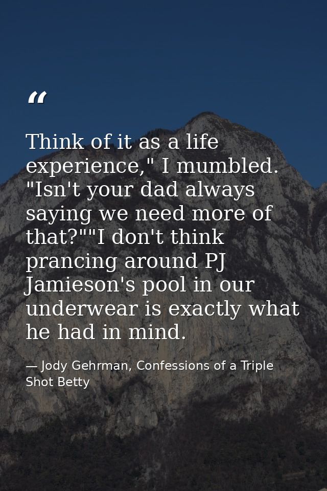 Think of it as a life experience," I mumbled. "Isn't your dad always saying we need more of that?""I don't think prancin — Jody Gehrman, Confessions of a Triple Shot Betty