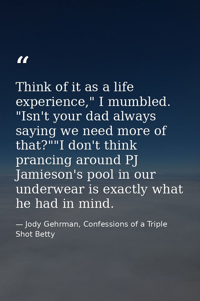 Think of it as a life experience," I mumbled. "Isn't your dad always saying we need more of that?""I don't think prancin — Jody Gehrman, Confessions of a Triple Shot Betty