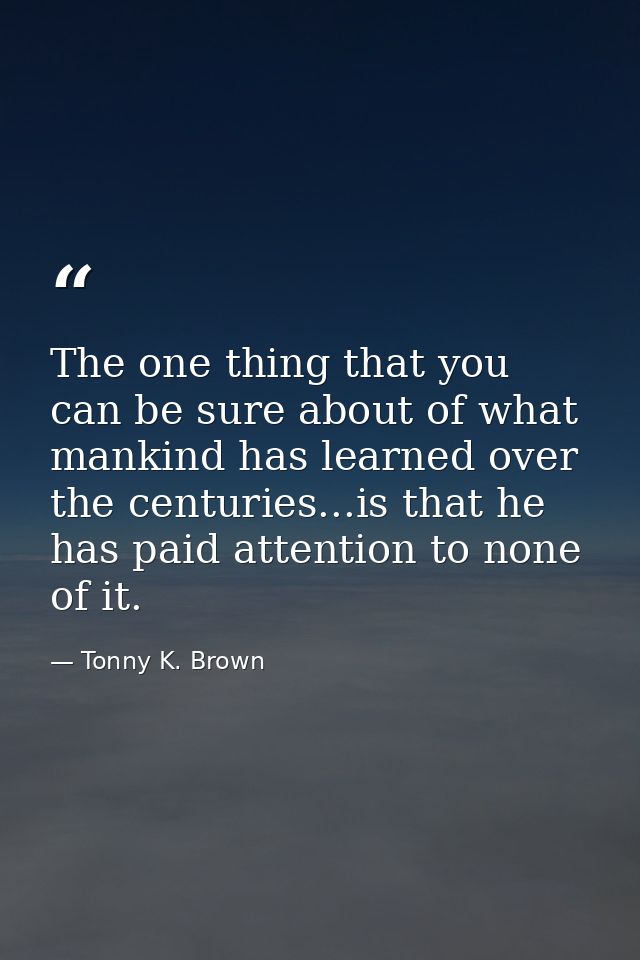 The one thing that you can be sure about of what mankind has learned over the centuries...is that he has paid attention  — Tonny K. Brown