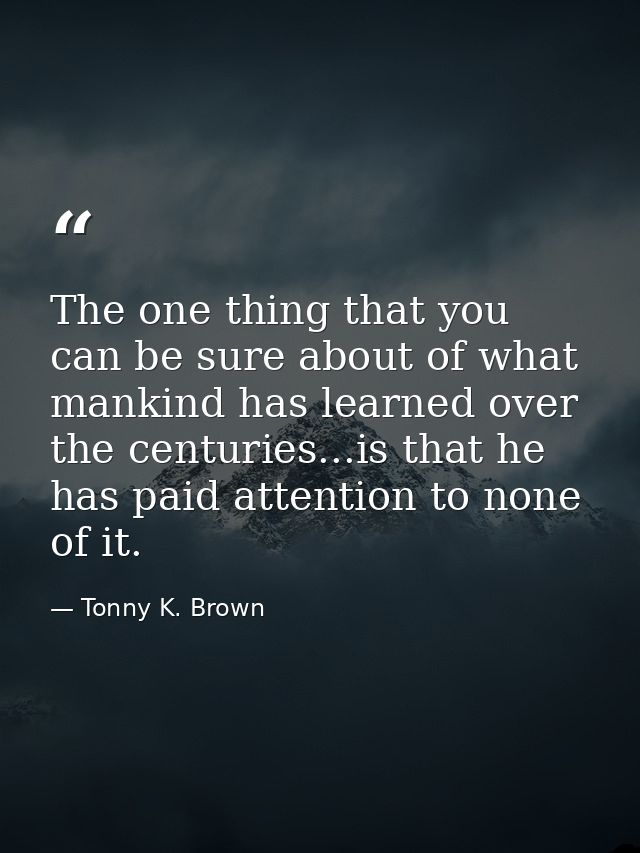 The one thing that you can be sure about of what mankind has learned over the centuries...is that he has paid attention  — Tonny K. Brown