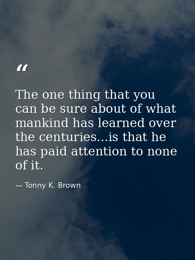 The one thing that you can be sure about of what mankind has learned over the centuries...is that he has paid attention  — Tonny K. Brown