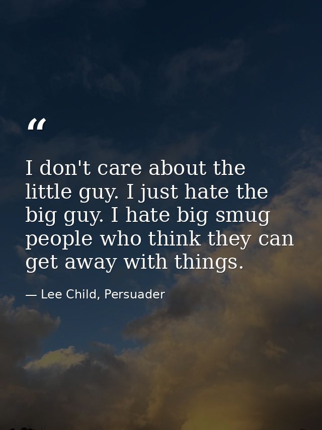 I don't care about the little guy. I just hate the big guy. I hate big smug people who think they can get away with thin — Lee Child, Persuader