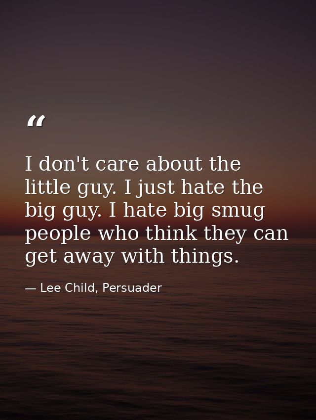 I don't care about the little guy. I just hate the big guy. I hate big smug people who think they can get away with thin — Lee Child, Persuader