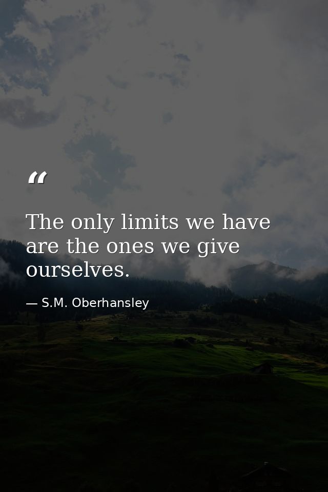 The only limits we have are the ones we give ourselves. — S.M. Oberhansley