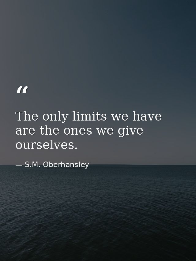 The only limits we have are the ones we give ourselves. — S.M. Oberhansley