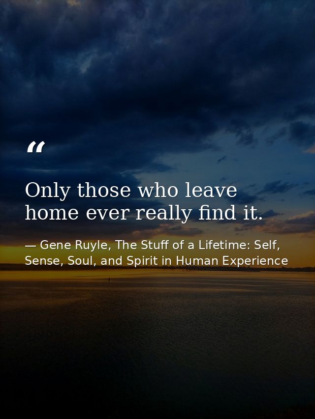 Only those who leave home ever really find it. — Gene Ruyle, The Stuff of a Lifetime: Self, Sense, Soul, and Spirit in Human Experience