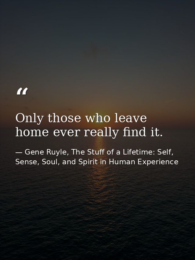Only those who leave home ever really find it. — Gene Ruyle, The Stuff of a Lifetime: Self, Sense, Soul, and Spirit in Human Experience