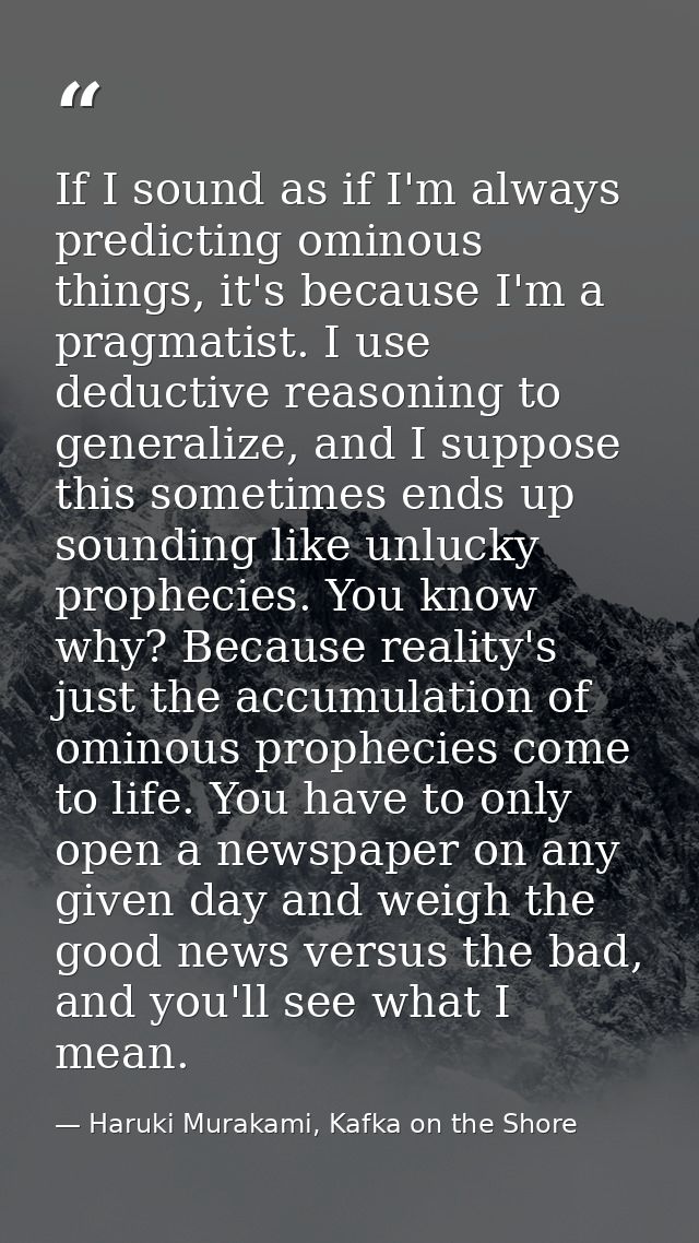 If I sound as if I'm always predicting ominous things, it's because I'm a pragmatist. I use deductive reasoning to gener — Haruki Murakami, Kafka on the Shore