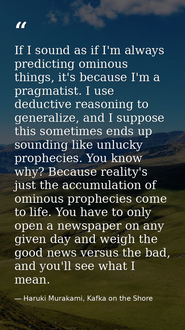 If I sound as if I'm always predicting ominous things, it's because I'm a pragmatist. I use deductive reasoning to gener — Haruki Murakami, Kafka on the Shore