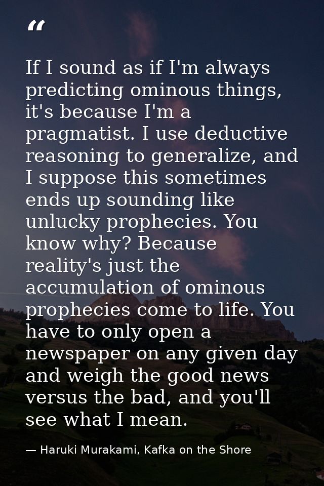 If I sound as if I'm always predicting ominous things, it's because I'm a pragmatist. I use deductive reasoning to gener — Haruki Murakami, Kafka on the Shore