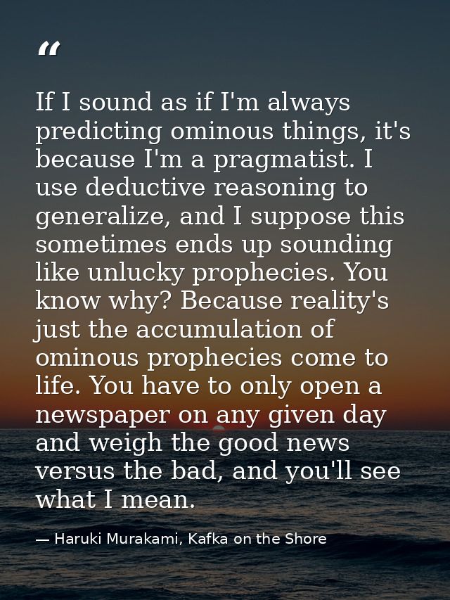 If I sound as if I'm always predicting ominous things, it's because I'm a pragmatist. I use deductive reasoning to gener — Haruki Murakami, Kafka on the Shore