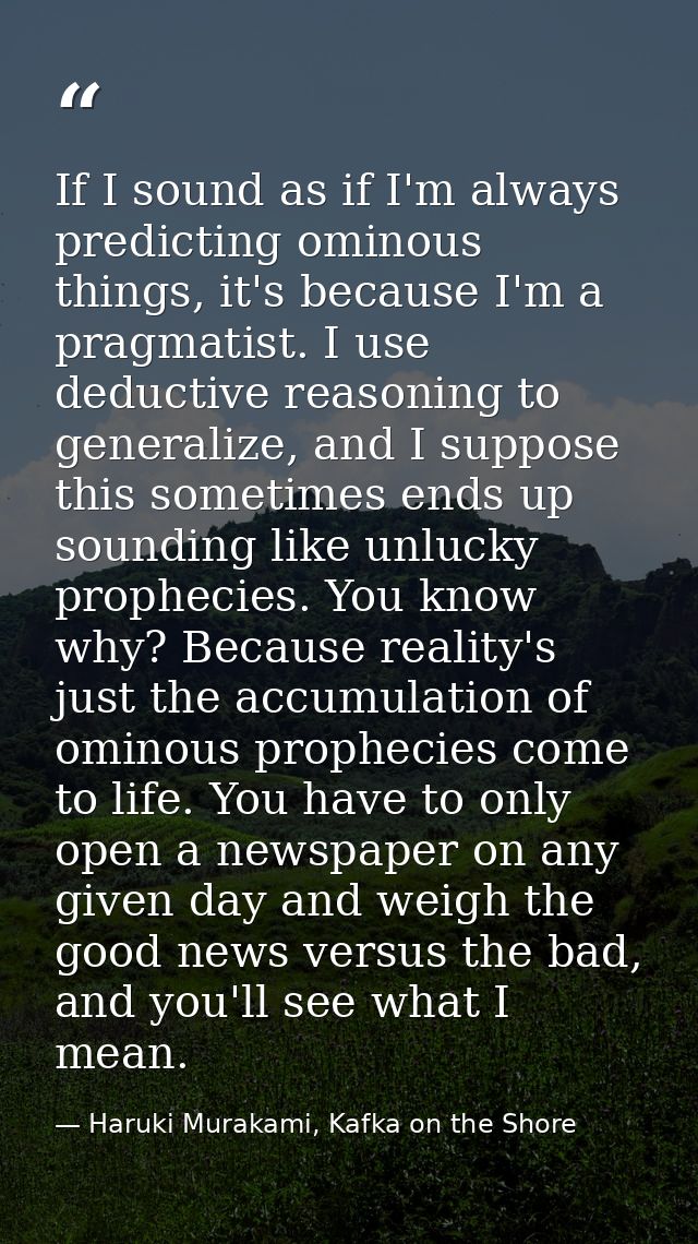 If I sound as if I'm always predicting ominous things, it's because I'm a pragmatist. I use deductive reasoning to gener — Haruki Murakami, Kafka on the Shore