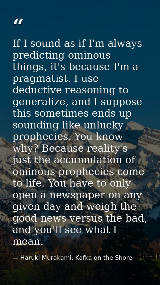 If I sound as if I'm always predicting ominous things, it's because I'm a pragmatist. I use deductive reasoning to gener — Haruki Murakami, Kafka on the Shore