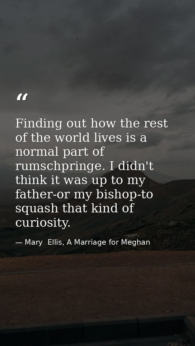Finding out how the rest of the world lives is a normal part of rumschpringe. I didn't think it was up to my father-or m — Mary  Ellis, A Marriage for Meghan