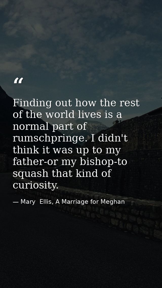 Finding out how the rest of the world lives is a normal part of rumschpringe. I didn't think it was up to my father-or m — Mary  Ellis, A Marriage for Meghan