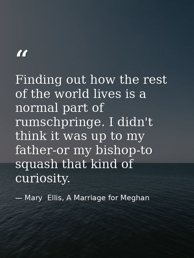 Finding out how the rest of the world lives is a normal part of rumschpringe. I didn't think it was up to my father-or m — Mary  Ellis, A Marriage for Meghan