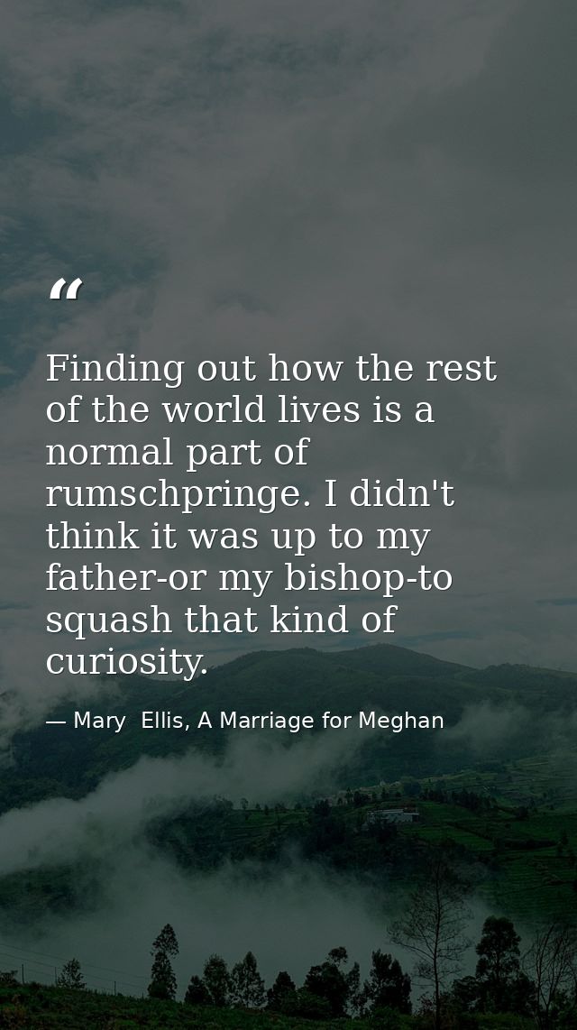 Finding out how the rest of the world lives is a normal part of rumschpringe. I didn't think it was up to my father-or m — Mary  Ellis, A Marriage for Meghan