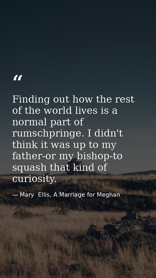 Finding out how the rest of the world lives is a normal part of rumschpringe. I didn't think it was up to my father-or m — Mary  Ellis, A Marriage for Meghan