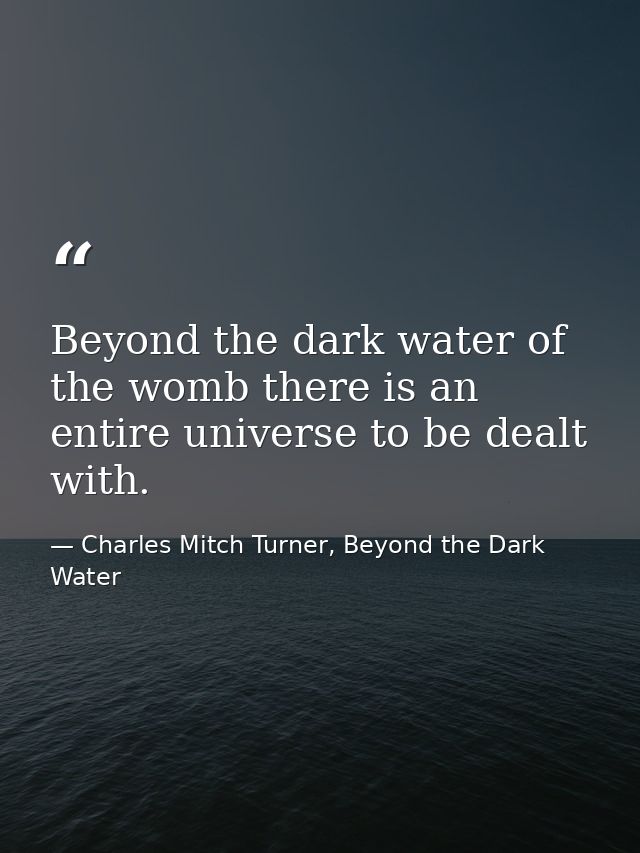 Beyond the dark water of the womb there is an entire universe to be dealt with. — Charles Mitch Turner, Beyond the Dark Water