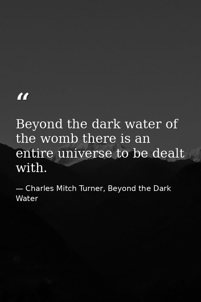 Beyond the dark water of the womb there is an entire universe to be dealt with. — Charles Mitch Turner, Beyond the Dark Water