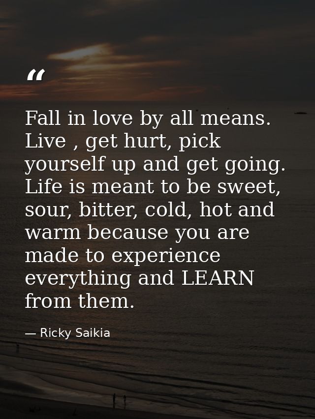 Fall in love by all means. Live , get hurt, pick yourself up and get going. Life is meant to be sweet, sour, bitter, col — Ricky Saikia
