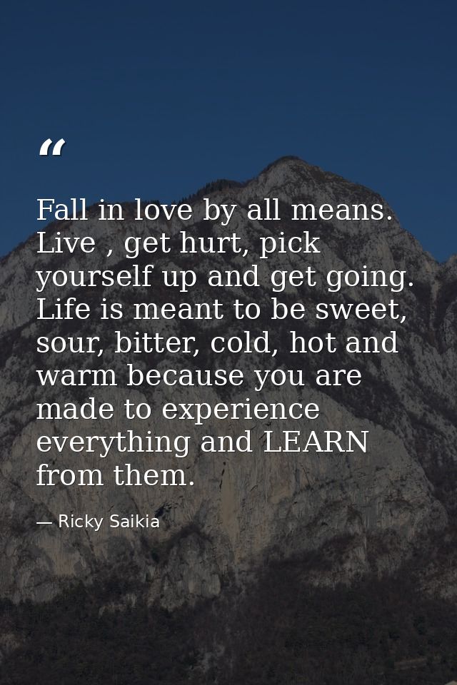 Fall in love by all means. Live , get hurt, pick yourself up and get going. Life is meant to be sweet, sour, bitter, col — Ricky Saikia
