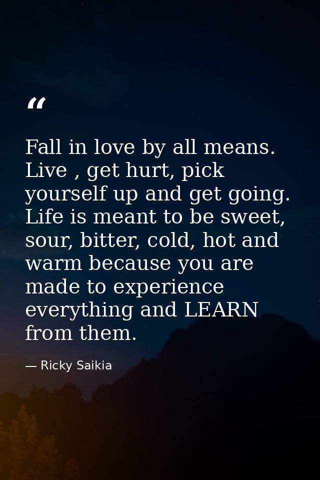 Fall in love by all means. Live , get hurt, pick yourself up and get going. Life is meant to be sweet, sour, bitter, col — Ricky Saikia