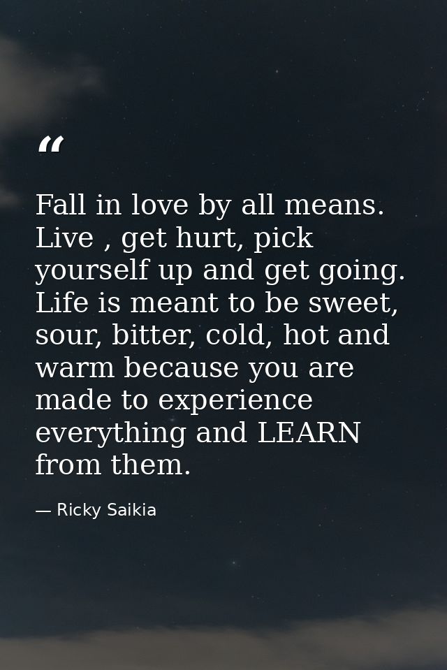 Fall in love by all means. Live , get hurt, pick yourself up and get going. Life is meant to be sweet, sour, bitter, col — Ricky Saikia