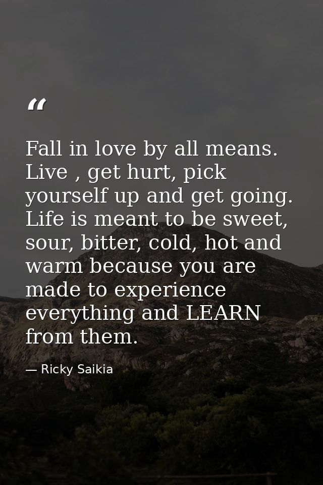 Fall in love by all means. Live , get hurt, pick yourself up and get going. Life is meant to be sweet, sour, bitter, col — Ricky Saikia