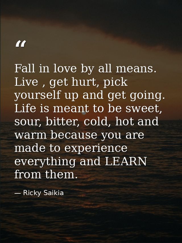 Fall in love by all means. Live , get hurt, pick yourself up and get going. Life is meant to be sweet, sour, bitter, col — Ricky Saikia