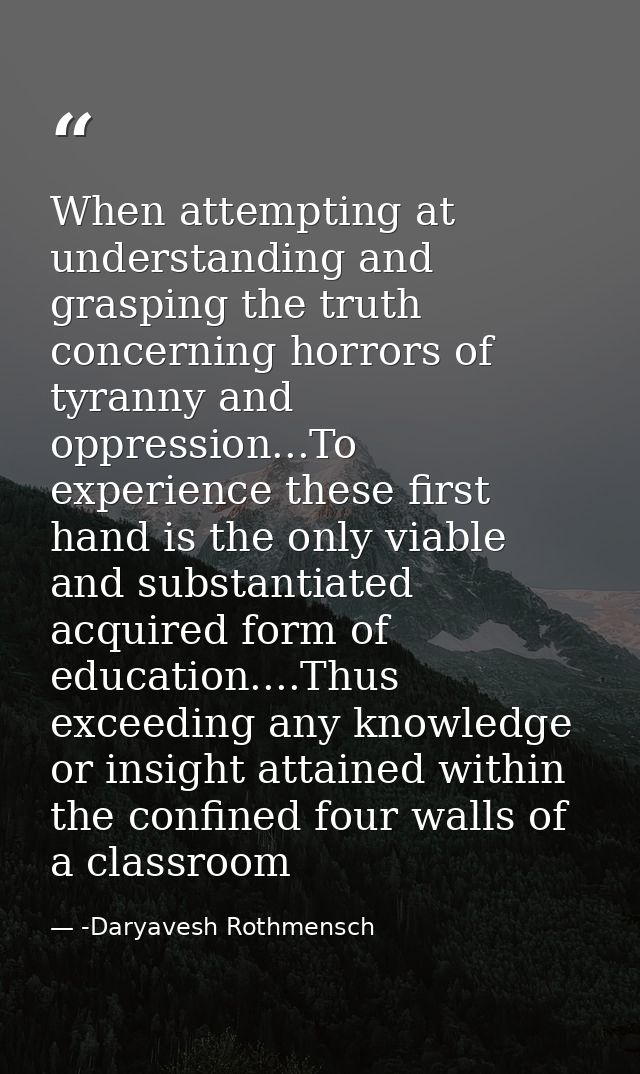 When attempting at understanding and grasping the truth concerning horrors of tyranny and oppression...To experience the — -Daryavesh Rothmensch