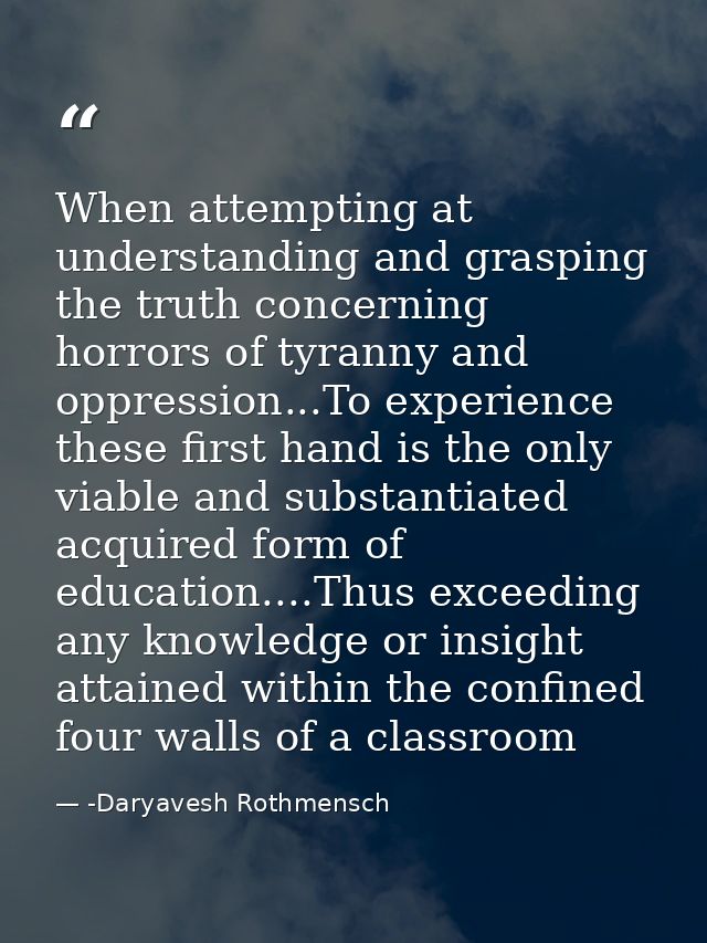When attempting at understanding and grasping the truth concerning horrors of tyranny and oppression...To experience the — -Daryavesh Rothmensch