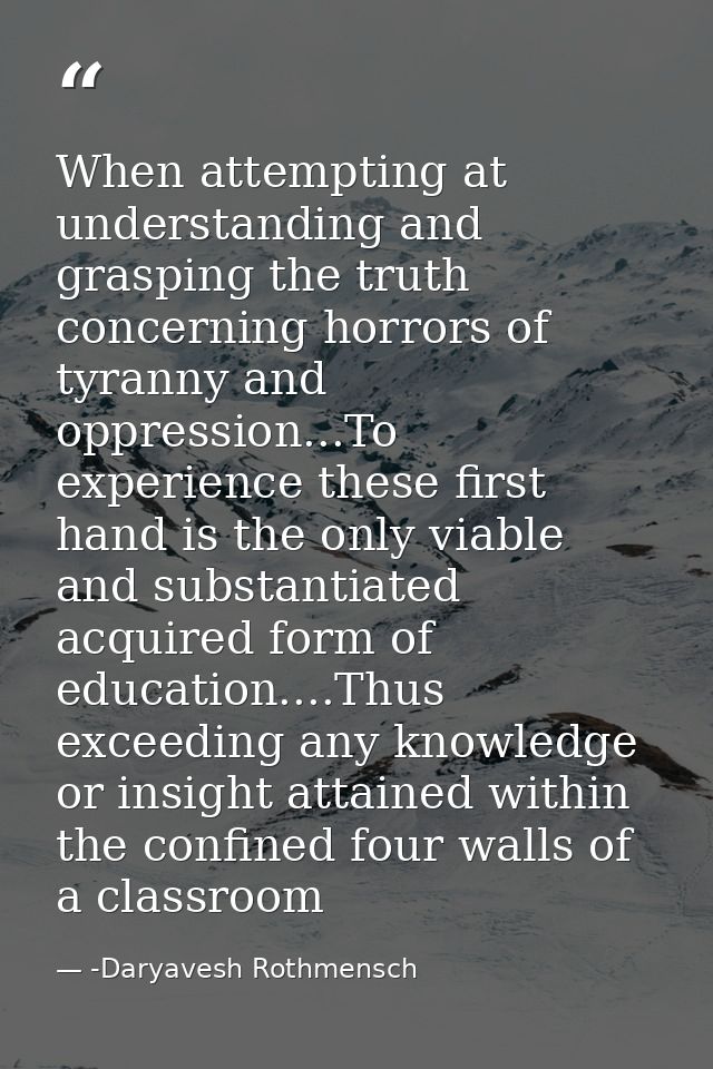When attempting at understanding and grasping the truth concerning horrors of tyranny and oppression...To experience the — -Daryavesh Rothmensch